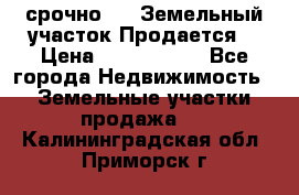 срочно!    Земельный участок!Продается! › Цена ­ 1 000 000 - Все города Недвижимость » Земельные участки продажа   . Калининградская обл.,Приморск г.